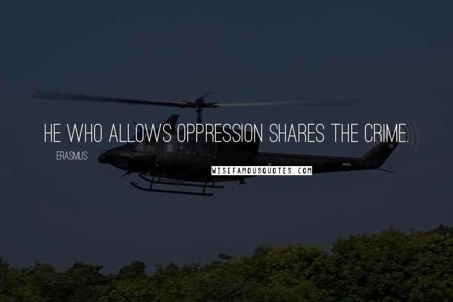 Erasmus Quotes: He who allows oppression shares the crime.
