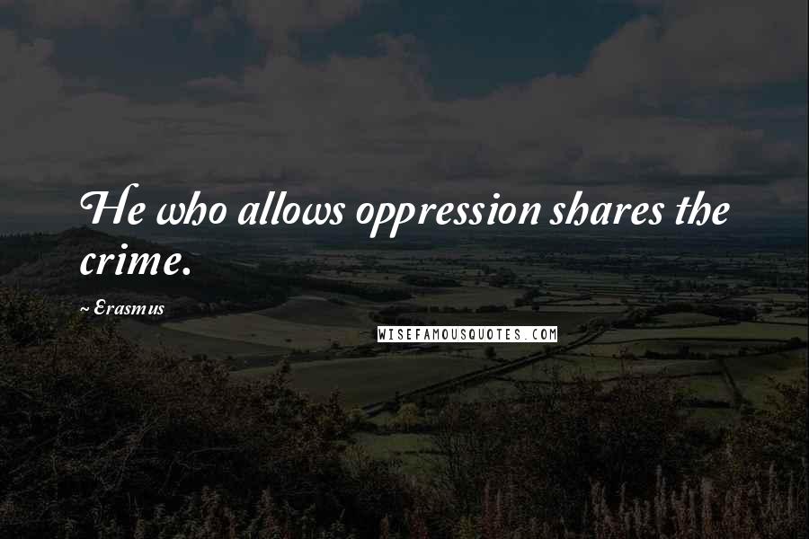 Erasmus Quotes: He who allows oppression shares the crime.