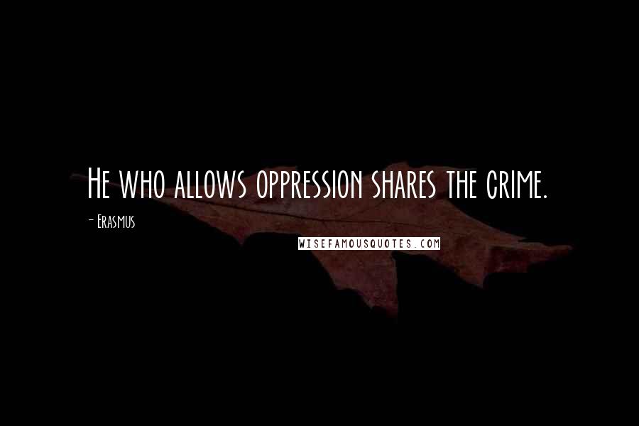 Erasmus Quotes: He who allows oppression shares the crime.