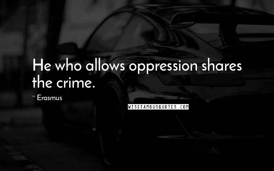 Erasmus Quotes: He who allows oppression shares the crime.