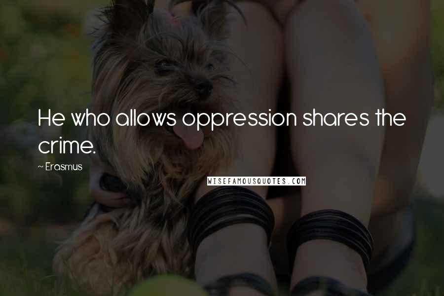 Erasmus Quotes: He who allows oppression shares the crime.