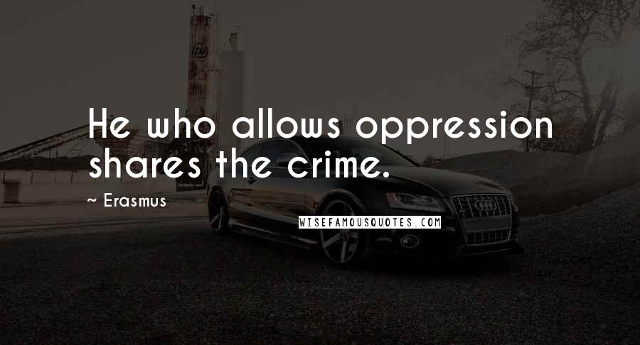 Erasmus Quotes: He who allows oppression shares the crime.