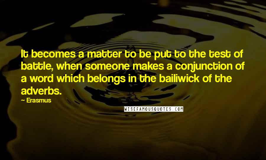 Erasmus Quotes: It becomes a matter to be put to the test of battle, when someone makes a conjunction of a word which belongs in the bailiwick of the adverbs.