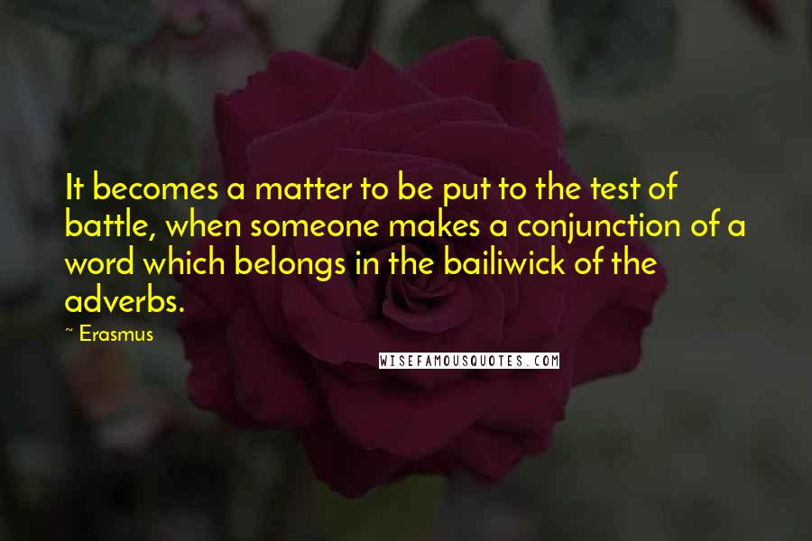 Erasmus Quotes: It becomes a matter to be put to the test of battle, when someone makes a conjunction of a word which belongs in the bailiwick of the adverbs.