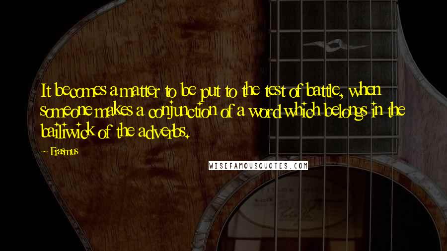 Erasmus Quotes: It becomes a matter to be put to the test of battle, when someone makes a conjunction of a word which belongs in the bailiwick of the adverbs.