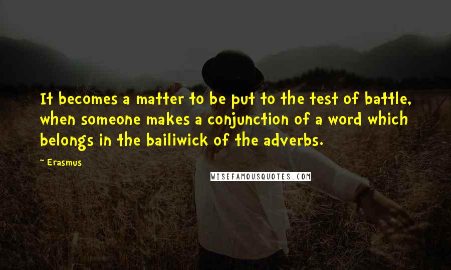 Erasmus Quotes: It becomes a matter to be put to the test of battle, when someone makes a conjunction of a word which belongs in the bailiwick of the adverbs.