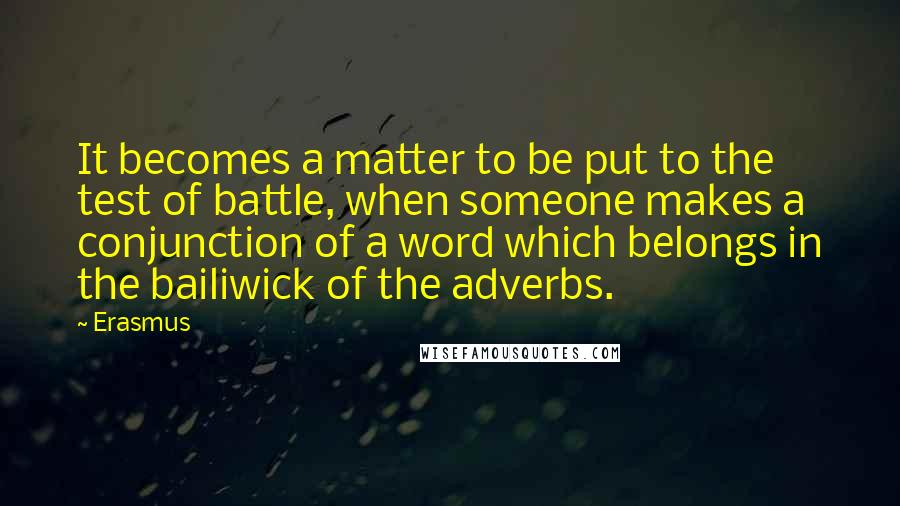 Erasmus Quotes: It becomes a matter to be put to the test of battle, when someone makes a conjunction of a word which belongs in the bailiwick of the adverbs.