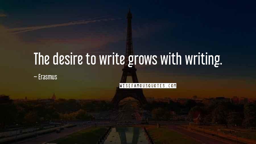 Erasmus Quotes: The desire to write grows with writing.