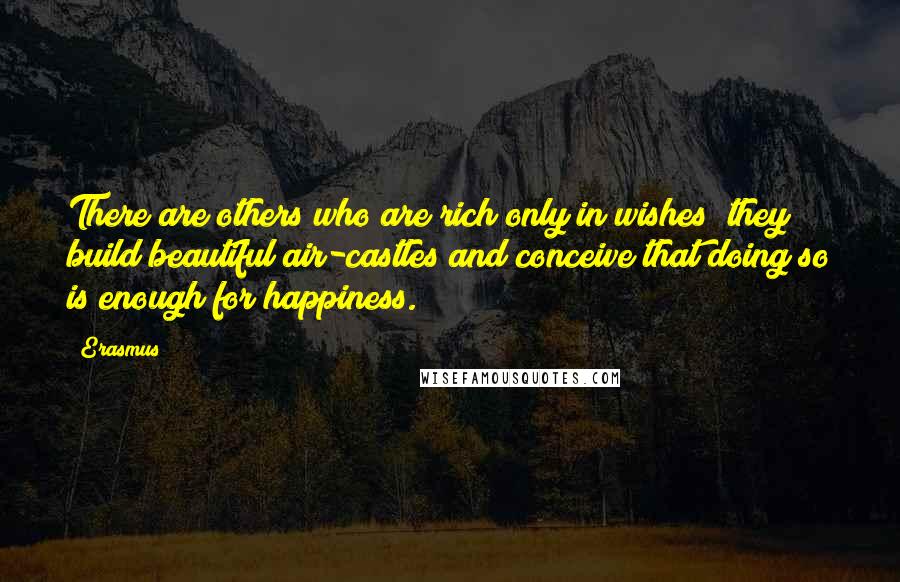 Erasmus Quotes: There are others who are rich only in wishes; they build beautiful air-castles and conceive that doing so is enough for happiness.