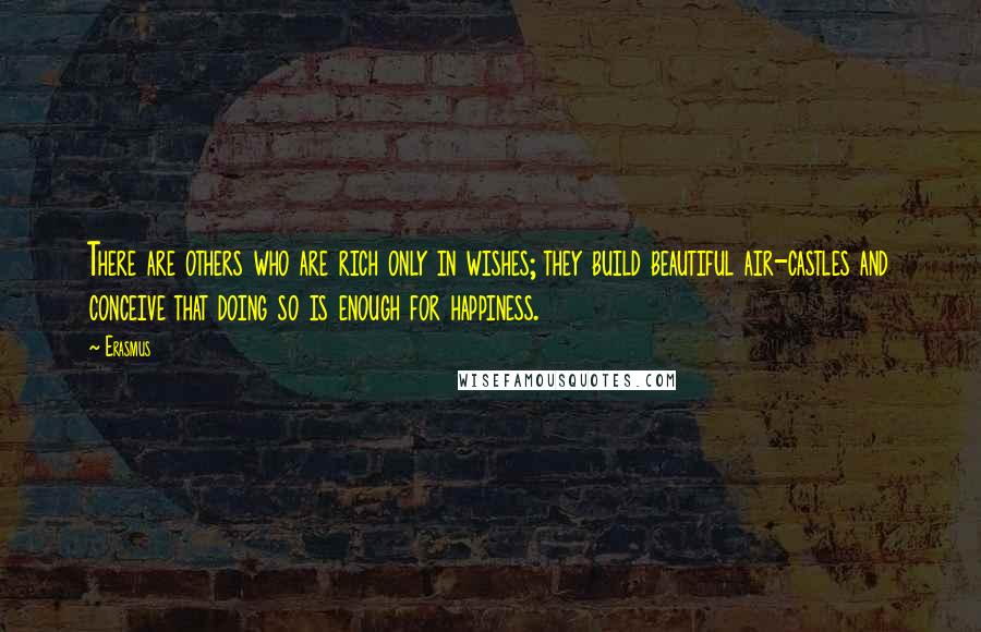 Erasmus Quotes: There are others who are rich only in wishes; they build beautiful air-castles and conceive that doing so is enough for happiness.