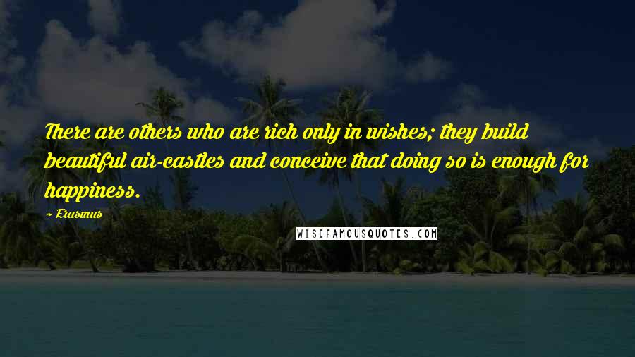 Erasmus Quotes: There are others who are rich only in wishes; they build beautiful air-castles and conceive that doing so is enough for happiness.