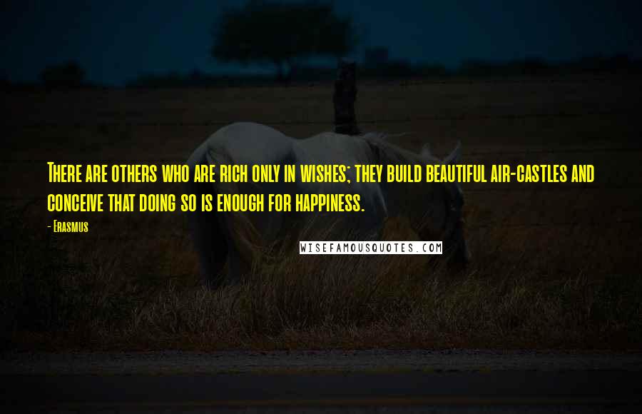 Erasmus Quotes: There are others who are rich only in wishes; they build beautiful air-castles and conceive that doing so is enough for happiness.