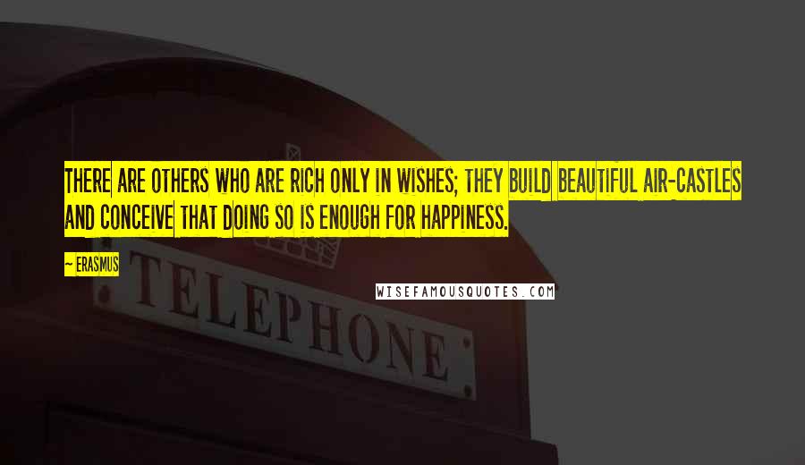 Erasmus Quotes: There are others who are rich only in wishes; they build beautiful air-castles and conceive that doing so is enough for happiness.