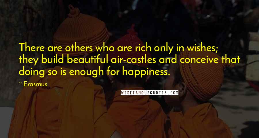 Erasmus Quotes: There are others who are rich only in wishes; they build beautiful air-castles and conceive that doing so is enough for happiness.