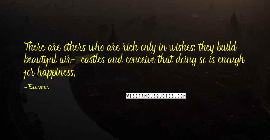 Erasmus Quotes: There are others who are rich only in wishes; they build beautiful air-castles and conceive that doing so is enough for happiness.