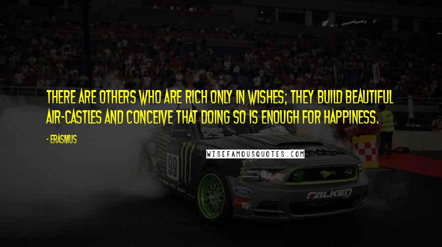 Erasmus Quotes: There are others who are rich only in wishes; they build beautiful air-castles and conceive that doing so is enough for happiness.