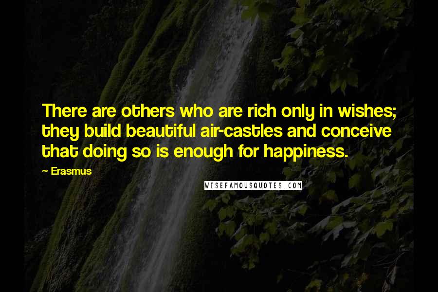 Erasmus Quotes: There are others who are rich only in wishes; they build beautiful air-castles and conceive that doing so is enough for happiness.