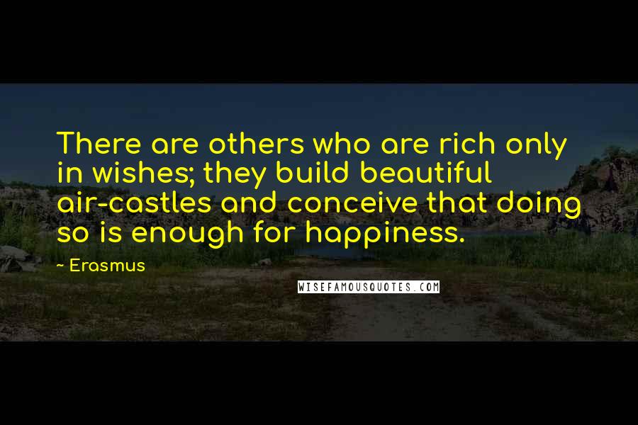 Erasmus Quotes: There are others who are rich only in wishes; they build beautiful air-castles and conceive that doing so is enough for happiness.