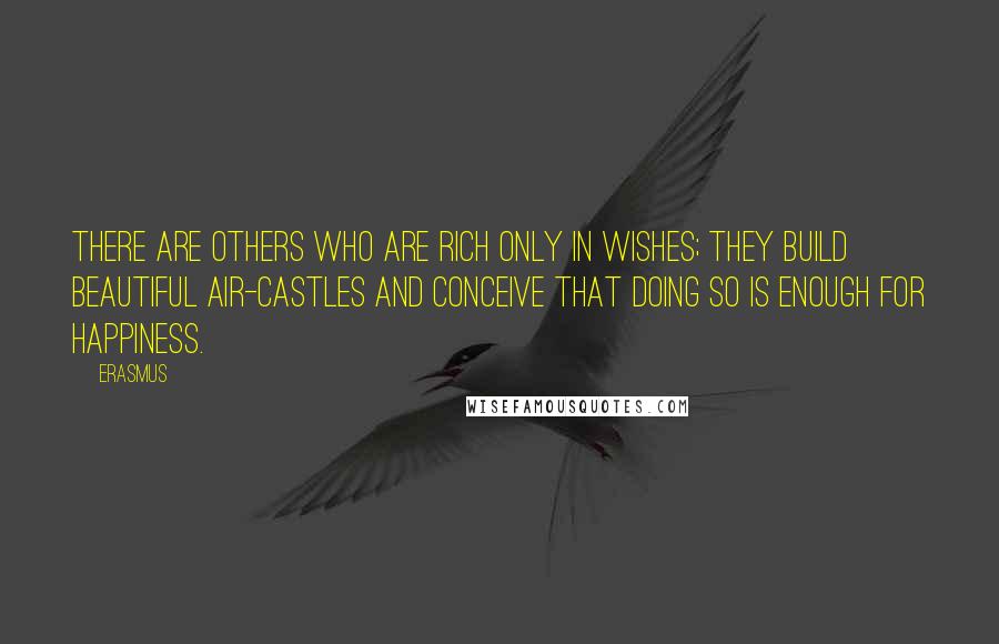 Erasmus Quotes: There are others who are rich only in wishes; they build beautiful air-castles and conceive that doing so is enough for happiness.