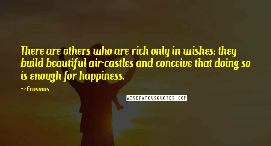 Erasmus Quotes: There are others who are rich only in wishes; they build beautiful air-castles and conceive that doing so is enough for happiness.