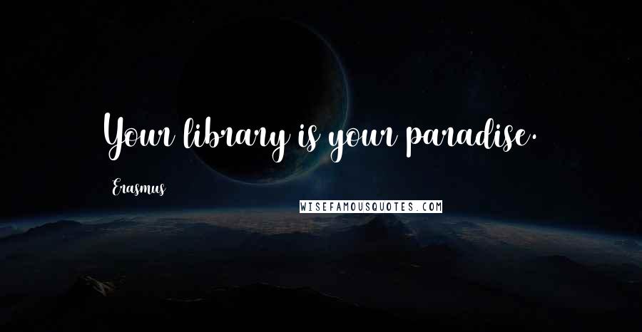 Erasmus Quotes: Your library is your paradise.