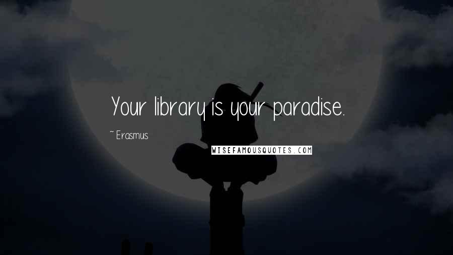 Erasmus Quotes: Your library is your paradise.