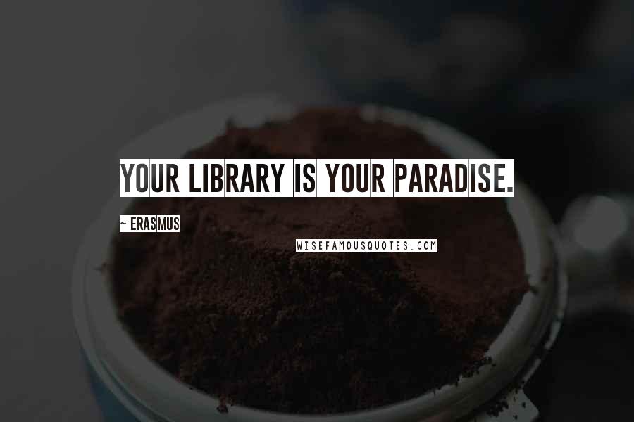 Erasmus Quotes: Your library is your paradise.