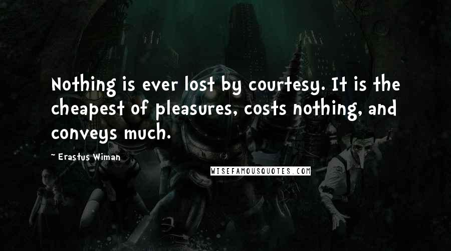 Erastus Wiman Quotes: Nothing is ever lost by courtesy. It is the cheapest of pleasures, costs nothing, and conveys much.