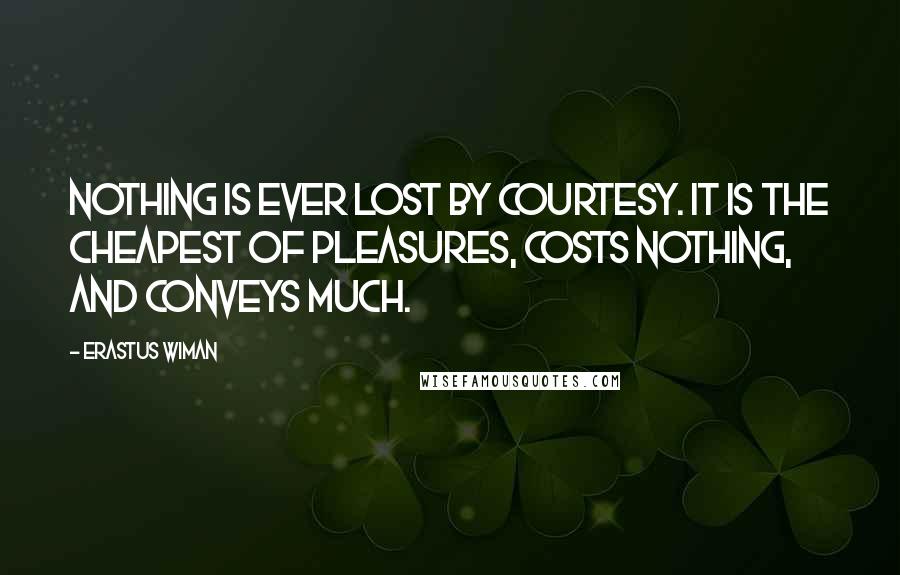 Erastus Wiman Quotes: Nothing is ever lost by courtesy. It is the cheapest of pleasures, costs nothing, and conveys much.