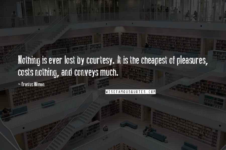 Erastus Wiman Quotes: Nothing is ever lost by courtesy. It is the cheapest of pleasures, costs nothing, and conveys much.