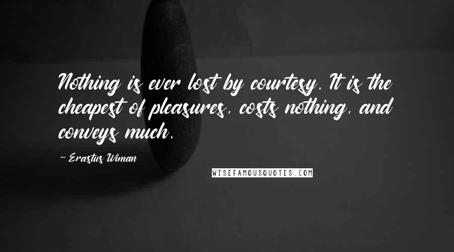 Erastus Wiman Quotes: Nothing is ever lost by courtesy. It is the cheapest of pleasures, costs nothing, and conveys much.