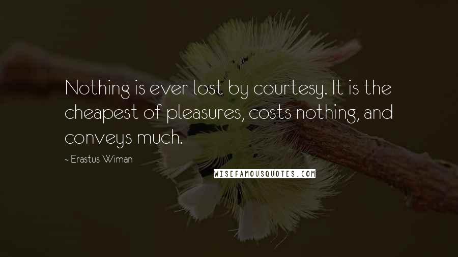 Erastus Wiman Quotes: Nothing is ever lost by courtesy. It is the cheapest of pleasures, costs nothing, and conveys much.