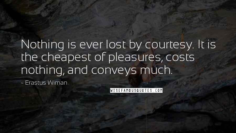 Erastus Wiman Quotes: Nothing is ever lost by courtesy. It is the cheapest of pleasures, costs nothing, and conveys much.