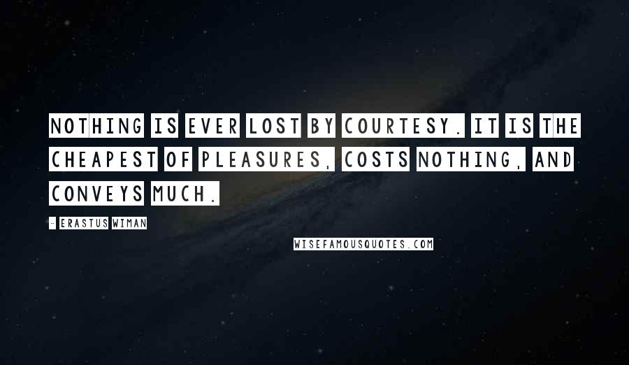 Erastus Wiman Quotes: Nothing is ever lost by courtesy. It is the cheapest of pleasures, costs nothing, and conveys much.