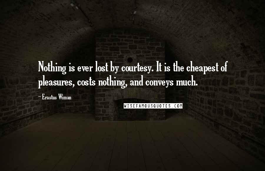 Erastus Wiman Quotes: Nothing is ever lost by courtesy. It is the cheapest of pleasures, costs nothing, and conveys much.