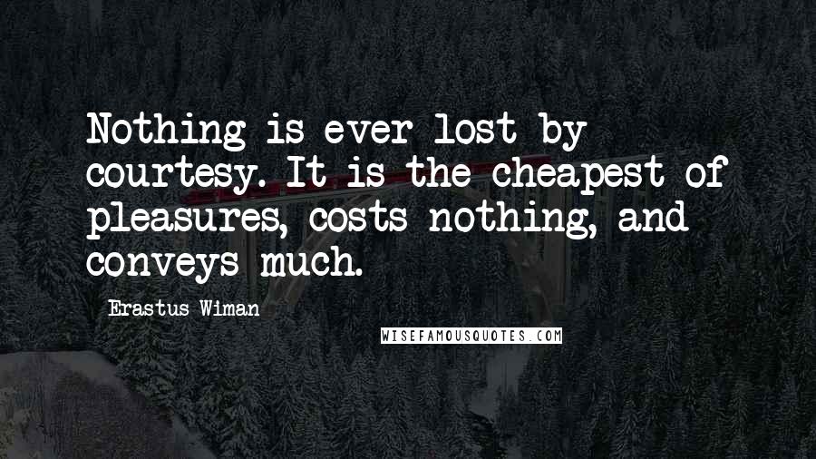 Erastus Wiman Quotes: Nothing is ever lost by courtesy. It is the cheapest of pleasures, costs nothing, and conveys much.