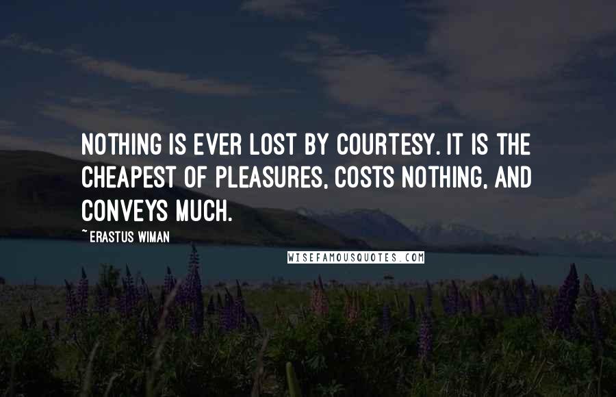 Erastus Wiman Quotes: Nothing is ever lost by courtesy. It is the cheapest of pleasures, costs nothing, and conveys much.