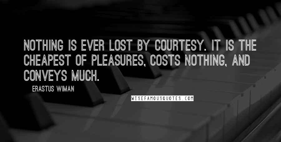 Erastus Wiman Quotes: Nothing is ever lost by courtesy. It is the cheapest of pleasures, costs nothing, and conveys much.