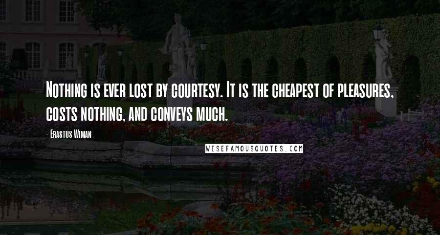 Erastus Wiman Quotes: Nothing is ever lost by courtesy. It is the cheapest of pleasures, costs nothing, and conveys much.