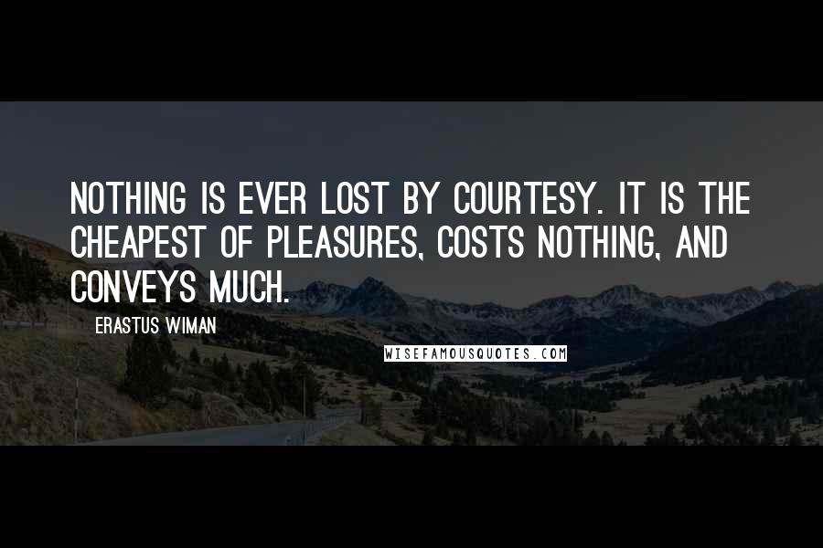 Erastus Wiman Quotes: Nothing is ever lost by courtesy. It is the cheapest of pleasures, costs nothing, and conveys much.