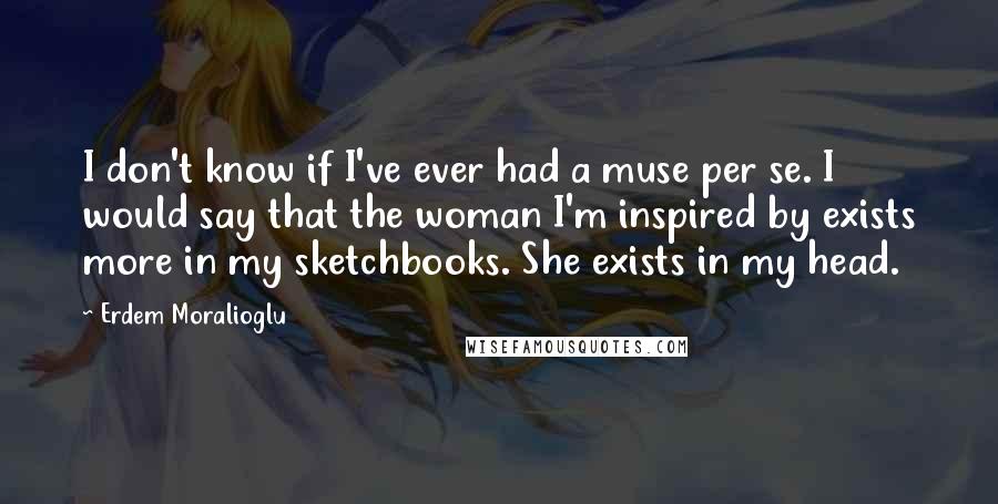 Erdem Moralioglu Quotes: I don't know if I've ever had a muse per se. I would say that the woman I'm inspired by exists more in my sketchbooks. She exists in my head.