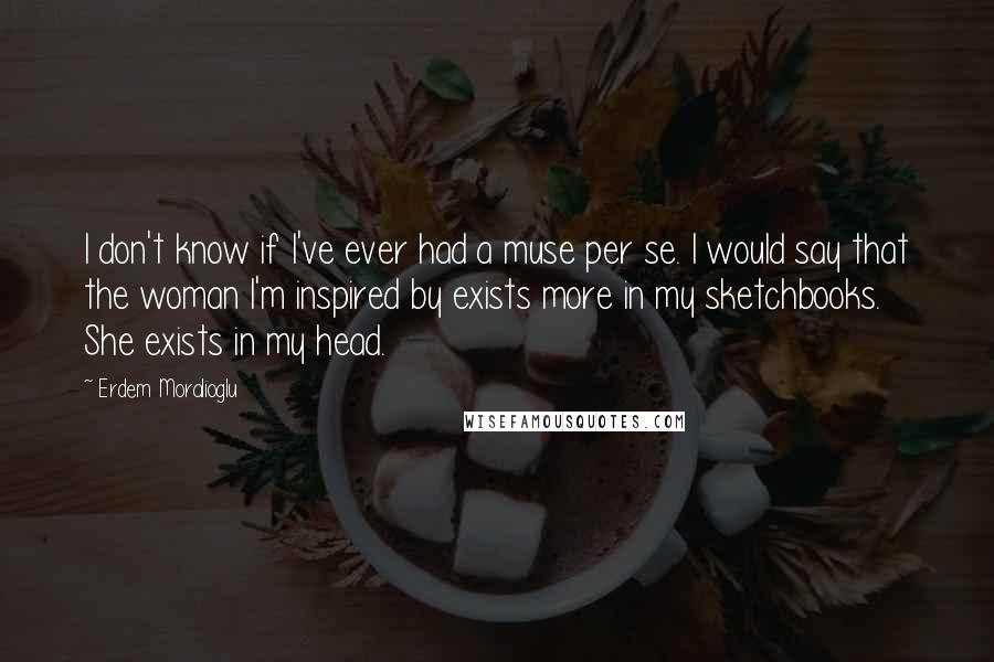 Erdem Moralioglu Quotes: I don't know if I've ever had a muse per se. I would say that the woman I'm inspired by exists more in my sketchbooks. She exists in my head.