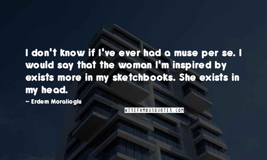 Erdem Moralioglu Quotes: I don't know if I've ever had a muse per se. I would say that the woman I'm inspired by exists more in my sketchbooks. She exists in my head.