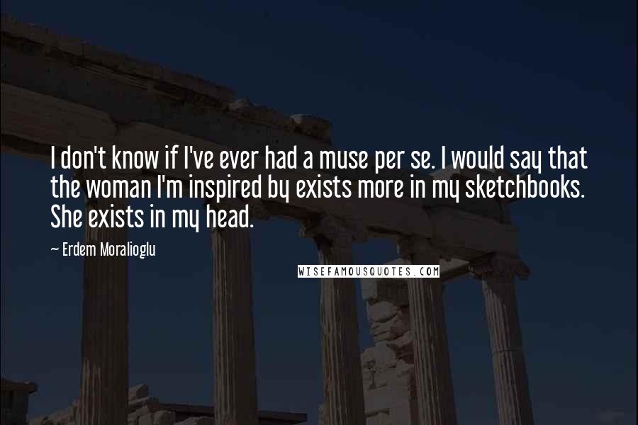 Erdem Moralioglu Quotes: I don't know if I've ever had a muse per se. I would say that the woman I'm inspired by exists more in my sketchbooks. She exists in my head.