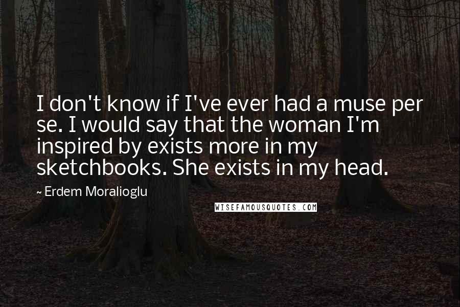 Erdem Moralioglu Quotes: I don't know if I've ever had a muse per se. I would say that the woman I'm inspired by exists more in my sketchbooks. She exists in my head.