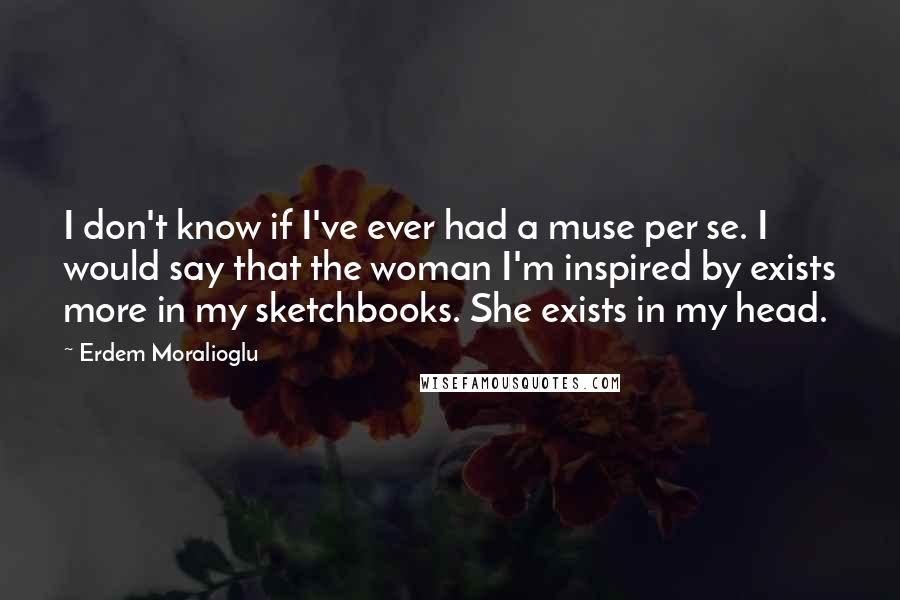 Erdem Moralioglu Quotes: I don't know if I've ever had a muse per se. I would say that the woman I'm inspired by exists more in my sketchbooks. She exists in my head.