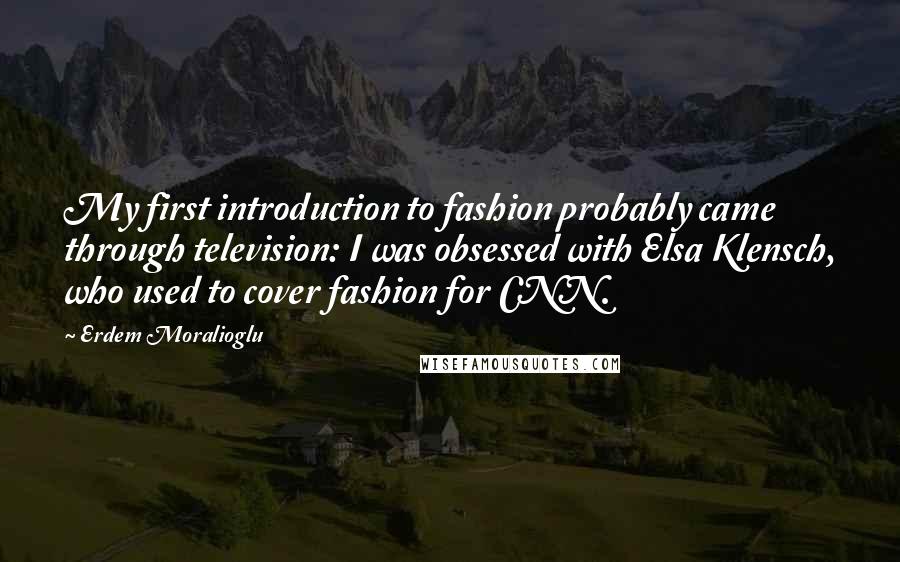 Erdem Moralioglu Quotes: My first introduction to fashion probably came through television: I was obsessed with Elsa Klensch, who used to cover fashion for CNN.