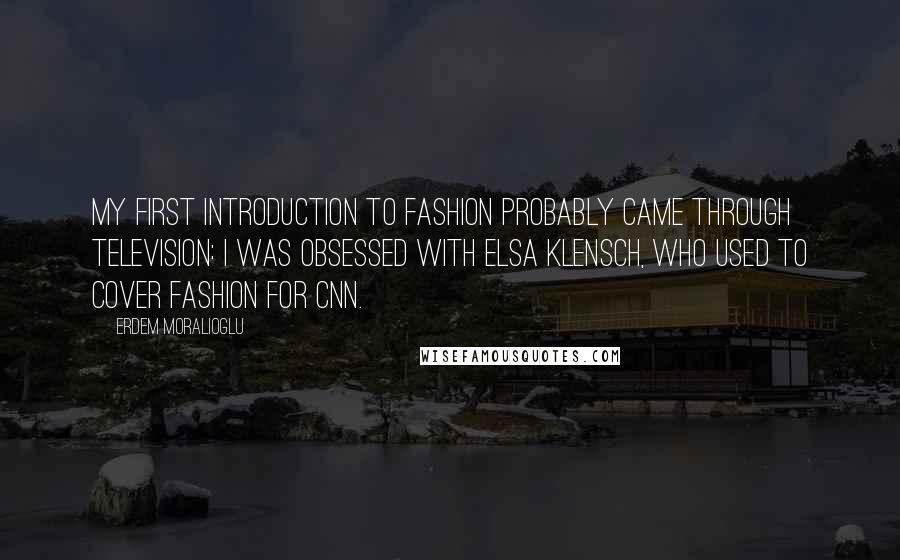 Erdem Moralioglu Quotes: My first introduction to fashion probably came through television: I was obsessed with Elsa Klensch, who used to cover fashion for CNN.