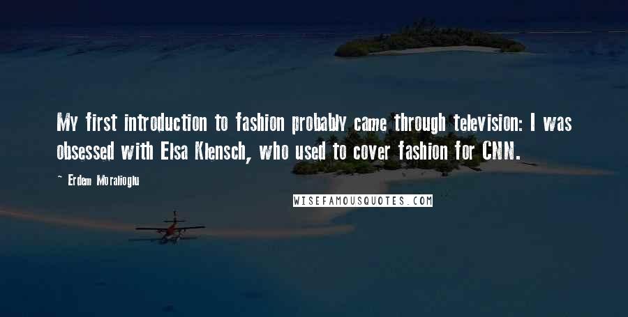 Erdem Moralioglu Quotes: My first introduction to fashion probably came through television: I was obsessed with Elsa Klensch, who used to cover fashion for CNN.