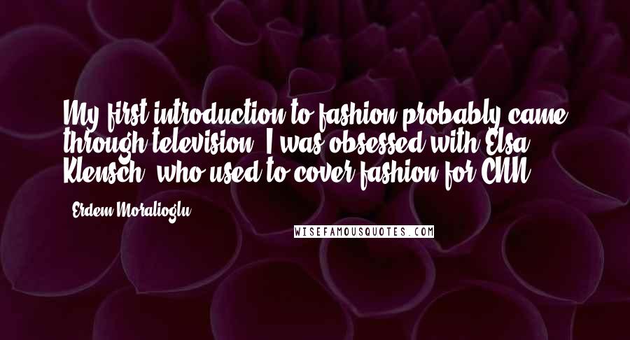 Erdem Moralioglu Quotes: My first introduction to fashion probably came through television: I was obsessed with Elsa Klensch, who used to cover fashion for CNN.